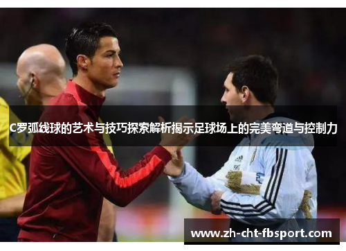 C罗弧线球的艺术与技巧探索解析揭示足球场上的完美弯道与控制力