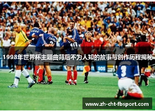 1998年世界杯主题曲背后不为人知的故事与创作历程揭秘