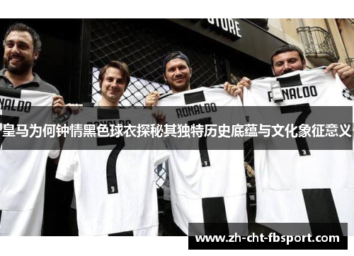 皇马为何钟情黑色球衣探秘其独特历史底蕴与文化象征意义