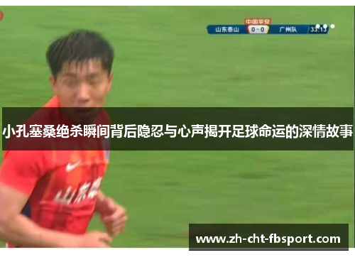 小孔塞桑绝杀瞬间背后隐忍与心声揭开足球命运的深情故事