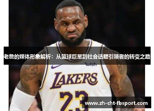 老詹的媒体形象解析：从篮球巨星到社会话题引领者的转变之路