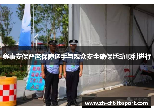 赛事安保严密保障选手与观众安全确保活动顺利进行 赛事安保严密保障选手与观众安全确保活动顺利进行
