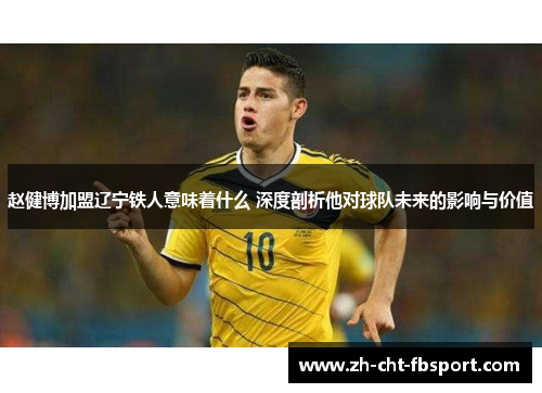 赵健博加盟辽宁铁人意味着什么 深度剖析他对球队未来的影响与价值