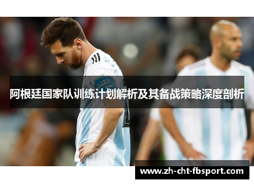 阿根廷国家队训练计划解析及其备战策略深度剖析