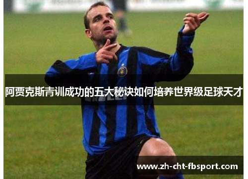 阿贾克斯青训成功的五大秘诀如何培养世界级足球天才