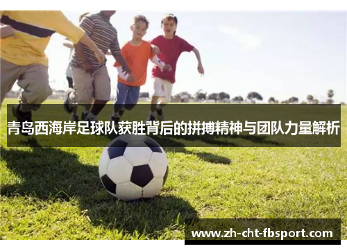 青岛西海岸足球队获胜背后的拼搏精神与团队力量解析