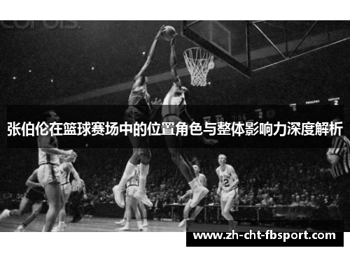 张伯伦在篮球赛场中的位置角色与整体影响力深度解析