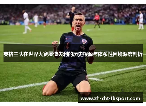 英格兰队在世界大赛屡遭失利的历史根源与体系性困境深度剖析