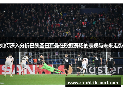 如何深入分析巴黎圣日耳曼在欧冠赛场的表现与未来走势