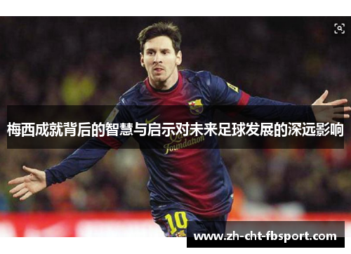 梅西成就背后的智慧与启示对未来足球发展的深远影响